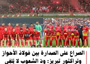 الصراع على الصدارة بين فولاذ الأحواز وتراكتور تبريز: ودّ الشعوب لا يُلغِي حماسة الملاعب