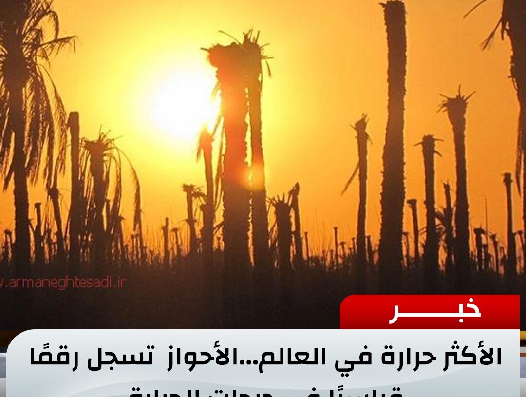 الأكثر حرارة في العالم…الأحواز تسجل رقمًا قياسيًا في درجات الحرارة