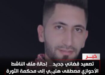 تصعيد قضائي جديد… إحالة ملف الناشط الأحوازي مصطفى هليچي إلى محكمة الثورة وسط اتهامات بالتعذيب»